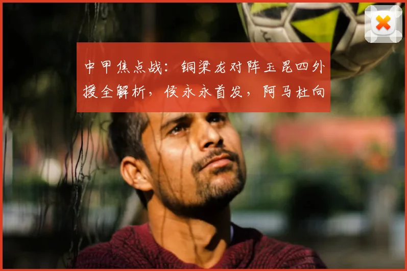 中甲焦点战:铜梁龙对阵玉昆四外援全解析,侯永永首发,阿马杜向余望替补待命