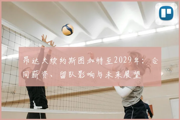 昂达夫续约斯图加特至2029年：合同薪资、留队影响与未来展望