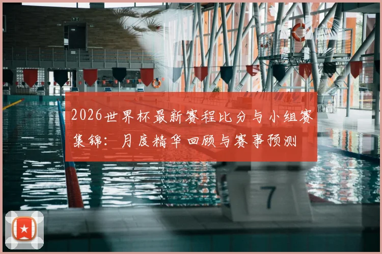 2026世界杯最新赛程比分与小组赛集锦：月度精华回顾与赛事预测