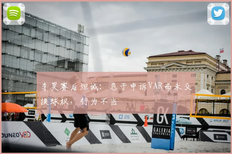 李昊赛后坦诚:急于申诉VAR而未交换球权,行为不当