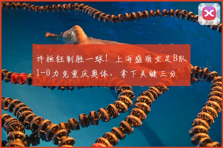 许桓钰制胜一球!上海盛丽女足B队1-0力克重庆奥体,拿下关键三分