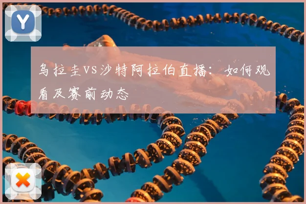 乌拉圭vs沙特阿拉伯直播:如何观看及赛前动态