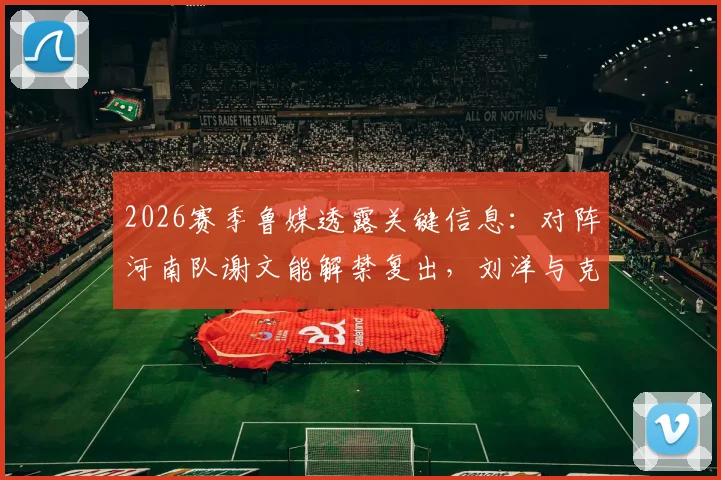 2026赛季鲁媒透露关键信息:对阵河南队谢文能解禁复出,刘洋与克雷桑有望伤愈复出,山东泰山队阵容迎重大利好