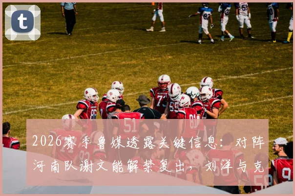2026赛季鲁媒透露关键信息:对阵河南队谢文能解禁复出,刘洋与克雷桑有望伤愈复出,山东泰山队阵容迎重大利好