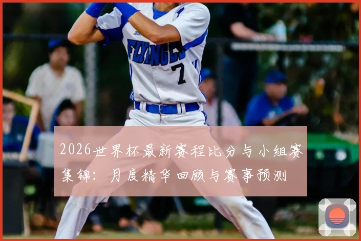 2026世界杯最新赛程比分与小组赛集锦:月度精华回顾与赛事预测