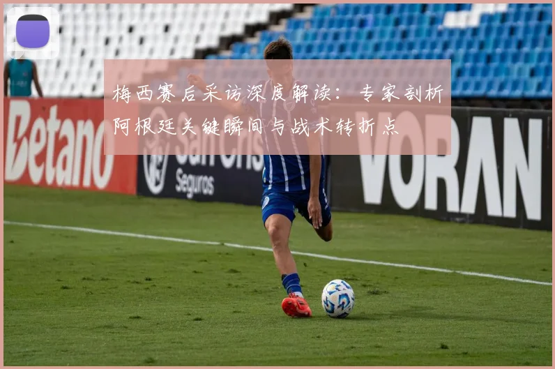 梅西赛后采访深度解读:专家剖析阿根廷关键瞬间与战术转折点