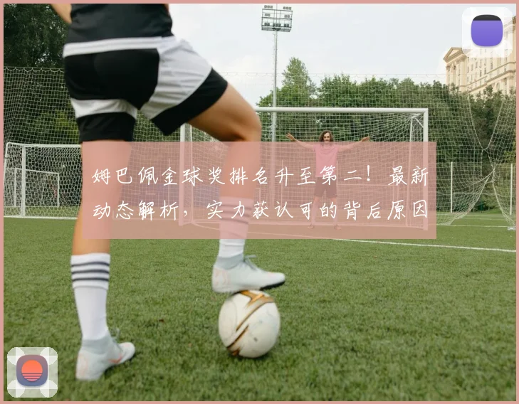 姆巴佩金球奖排名升至第二!最新动态解析,实力获认可的背后原因