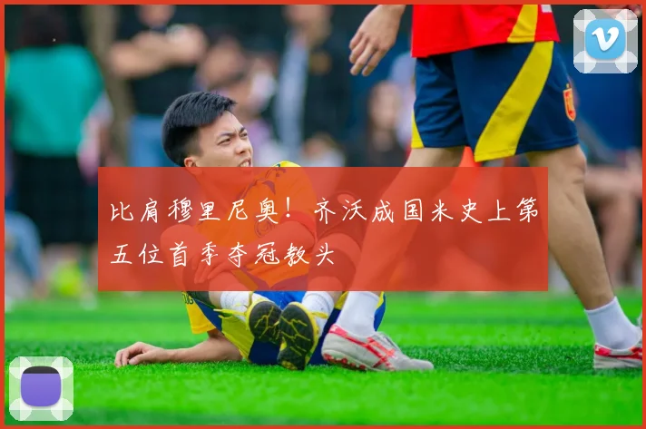 比肩穆里尼奥!齐沃成国米史上第五位首季夺冠教头