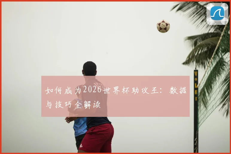 如何成为2026世界杯助攻王:数据与技巧全解读