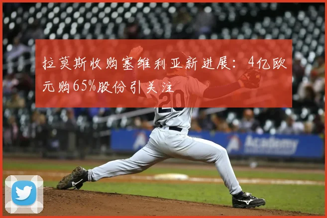 拉莫斯收购塞维利亚新进展：4亿欧元购65%股份引关注