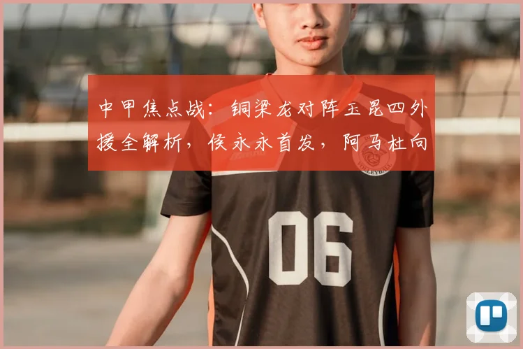 中甲焦点战:铜梁龙对阵玉昆四外援全解析,侯永永首发,阿马杜向余望替补待命