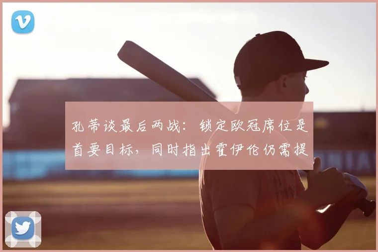 孔蒂谈最后两战：锁定欧冠席位是首要目标，同时指出霍伊伦仍需提升的关键环节